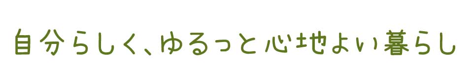 自分らしく、ゆるっと心地よい暮らし